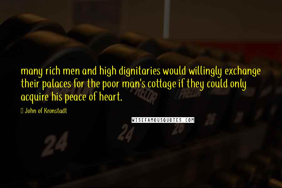 John Of Kronstadt Quotes: many rich men and high dignitaries would willingly exchange their palaces for the poor man's cottage if they could only acquire his peace of heart.