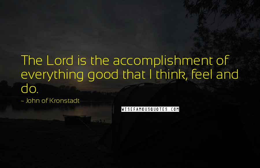 John Of Kronstadt Quotes: The Lord is the accomplishment of everything good that I think, feel and do.