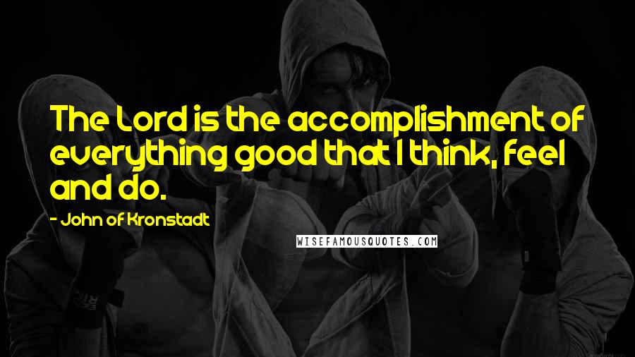 John Of Kronstadt Quotes: The Lord is the accomplishment of everything good that I think, feel and do.