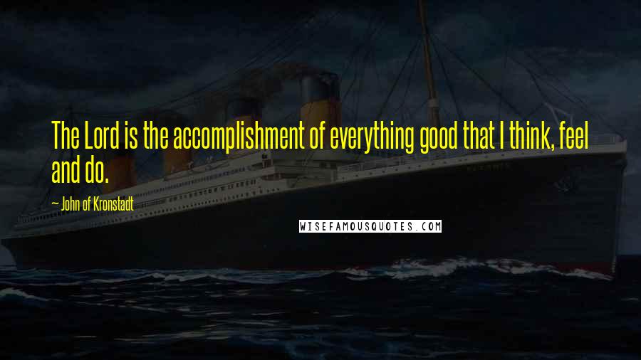 John Of Kronstadt Quotes: The Lord is the accomplishment of everything good that I think, feel and do.