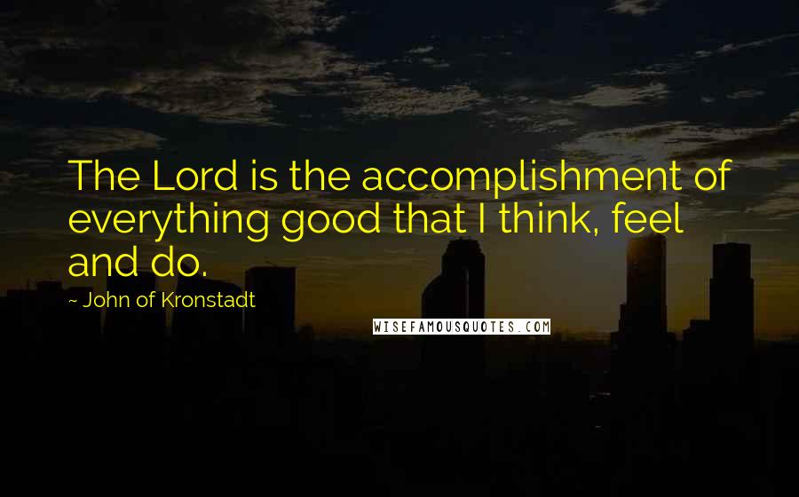 John Of Kronstadt Quotes: The Lord is the accomplishment of everything good that I think, feel and do.