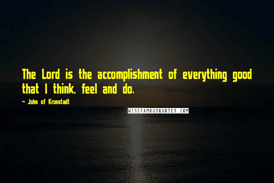 John Of Kronstadt Quotes: The Lord is the accomplishment of everything good that I think, feel and do.