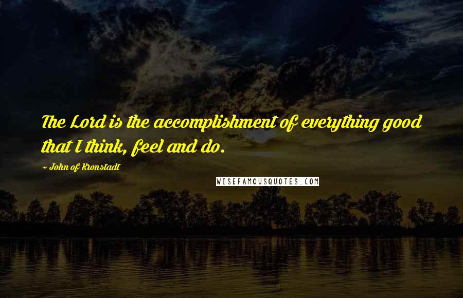 John Of Kronstadt Quotes: The Lord is the accomplishment of everything good that I think, feel and do.