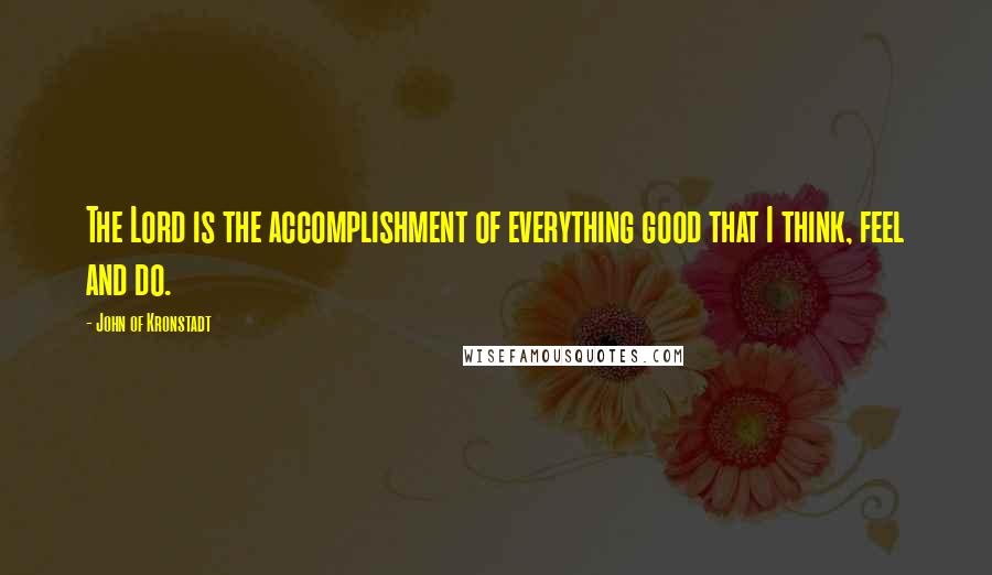 John Of Kronstadt Quotes: The Lord is the accomplishment of everything good that I think, feel and do.