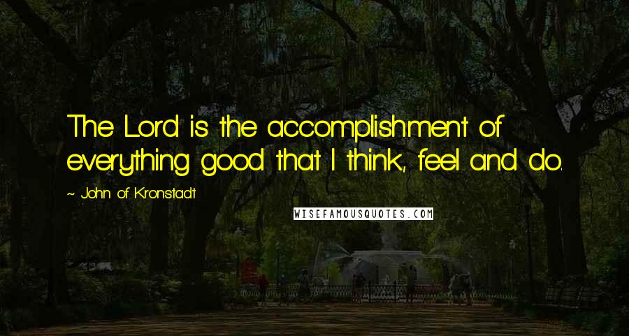 John Of Kronstadt Quotes: The Lord is the accomplishment of everything good that I think, feel and do.