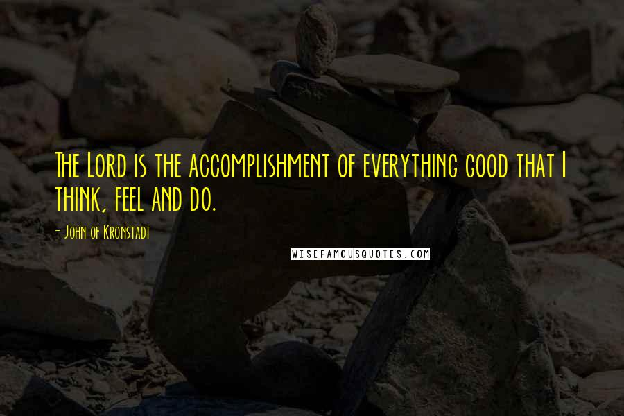 John Of Kronstadt Quotes: The Lord is the accomplishment of everything good that I think, feel and do.