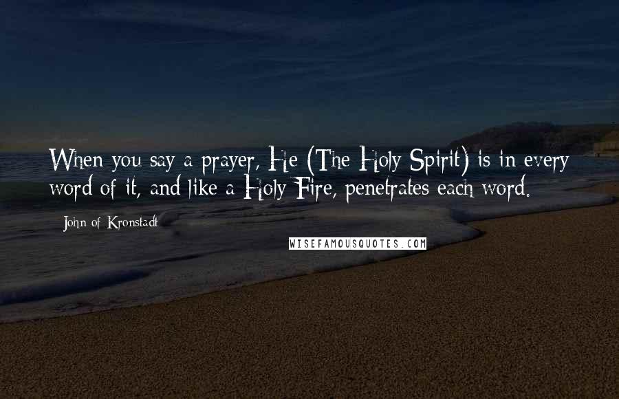 John Of Kronstadt Quotes: When you say a prayer, He (The Holy Spirit) is in every word of it, and like a Holy Fire, penetrates each word.