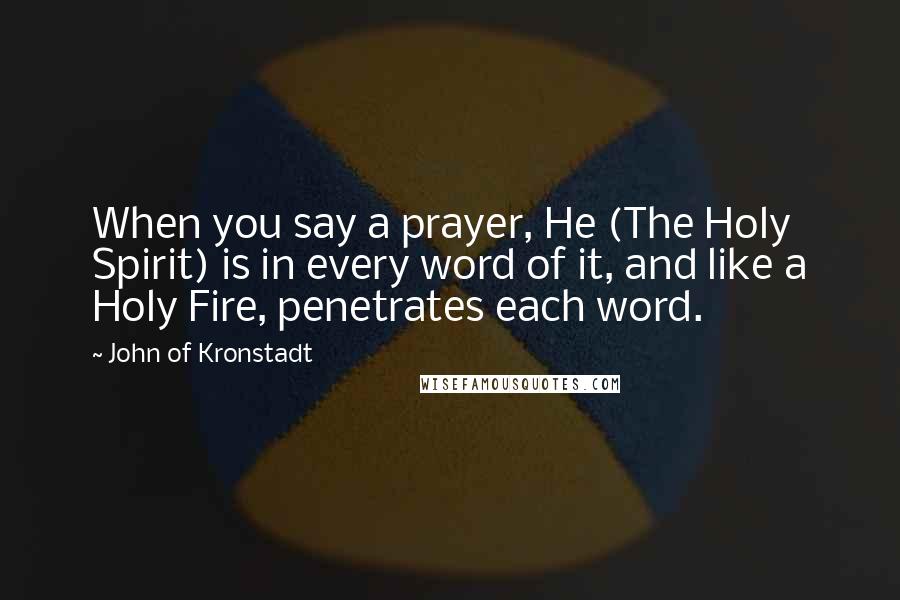 John Of Kronstadt Quotes: When you say a prayer, He (The Holy Spirit) is in every word of it, and like a Holy Fire, penetrates each word.