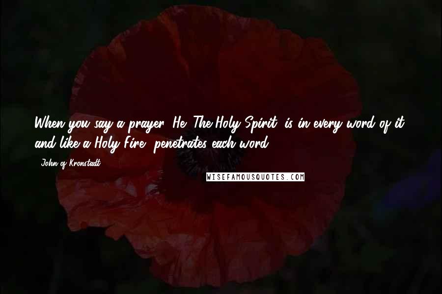 John Of Kronstadt Quotes: When you say a prayer, He (The Holy Spirit) is in every word of it, and like a Holy Fire, penetrates each word.