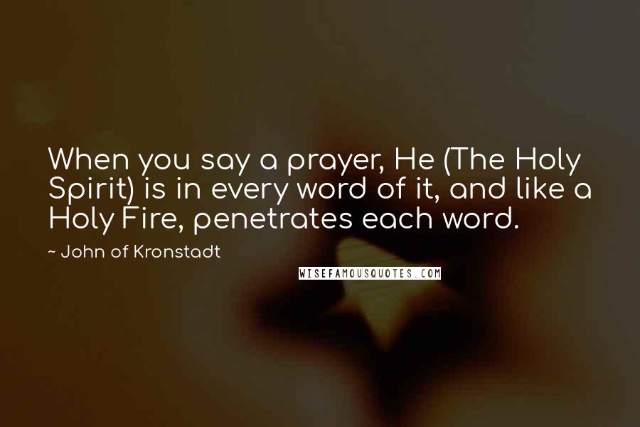 John Of Kronstadt Quotes: When you say a prayer, He (The Holy Spirit) is in every word of it, and like a Holy Fire, penetrates each word.