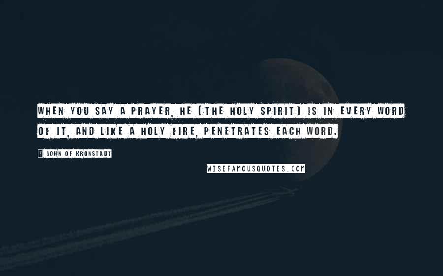 John Of Kronstadt Quotes: When you say a prayer, He (The Holy Spirit) is in every word of it, and like a Holy Fire, penetrates each word.