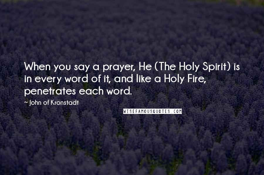 John Of Kronstadt Quotes: When you say a prayer, He (The Holy Spirit) is in every word of it, and like a Holy Fire, penetrates each word.