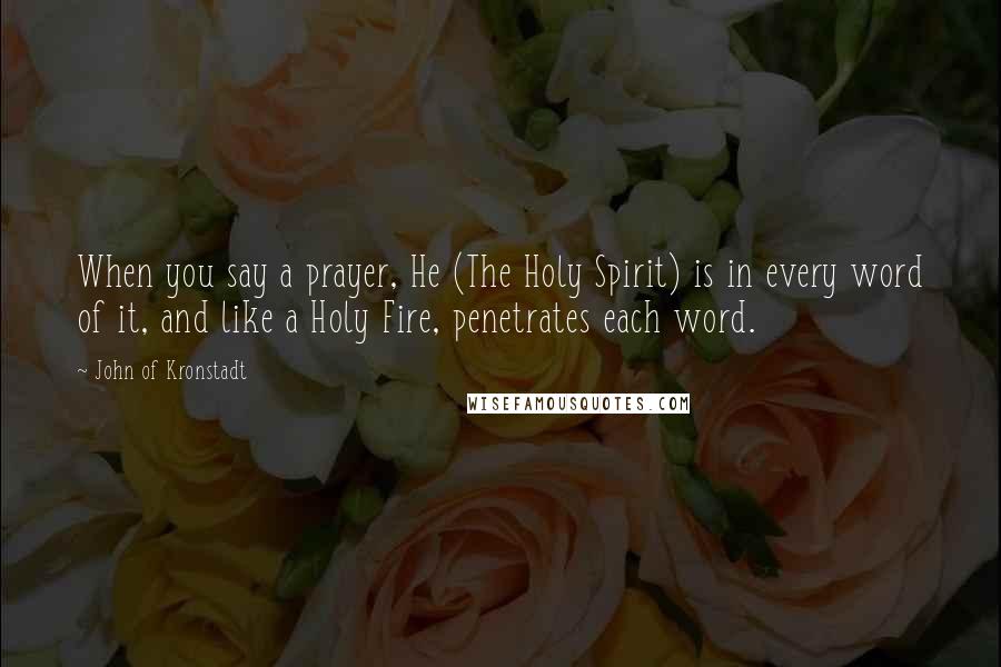 John Of Kronstadt Quotes: When you say a prayer, He (The Holy Spirit) is in every word of it, and like a Holy Fire, penetrates each word.