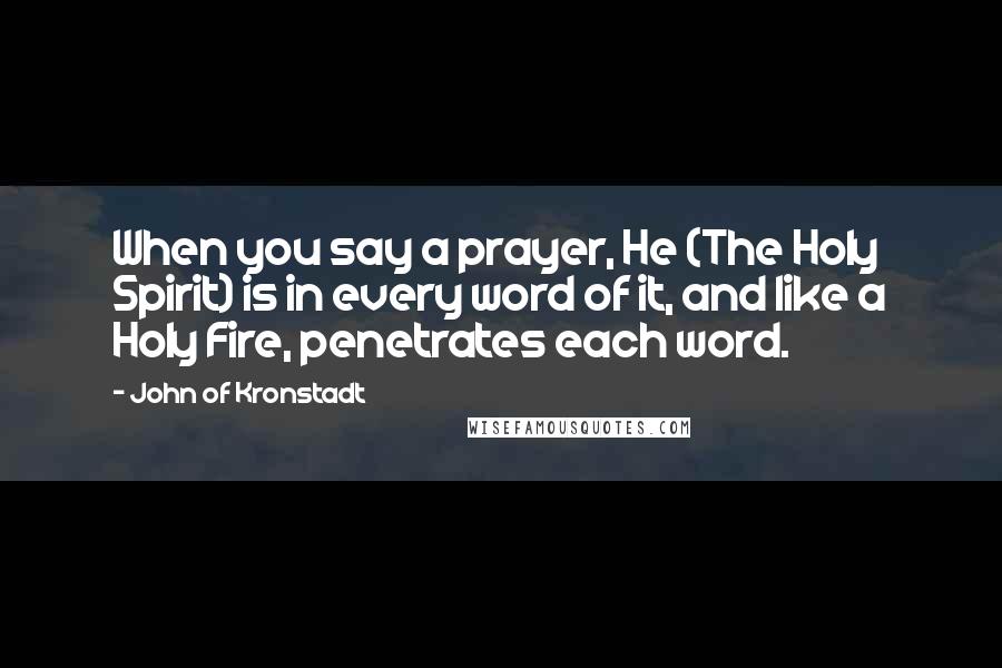 John Of Kronstadt Quotes: When you say a prayer, He (The Holy Spirit) is in every word of it, and like a Holy Fire, penetrates each word.