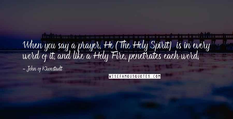 John Of Kronstadt Quotes: When you say a prayer, He (The Holy Spirit) is in every word of it, and like a Holy Fire, penetrates each word.