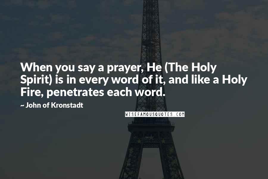 John Of Kronstadt Quotes: When you say a prayer, He (The Holy Spirit) is in every word of it, and like a Holy Fire, penetrates each word.
