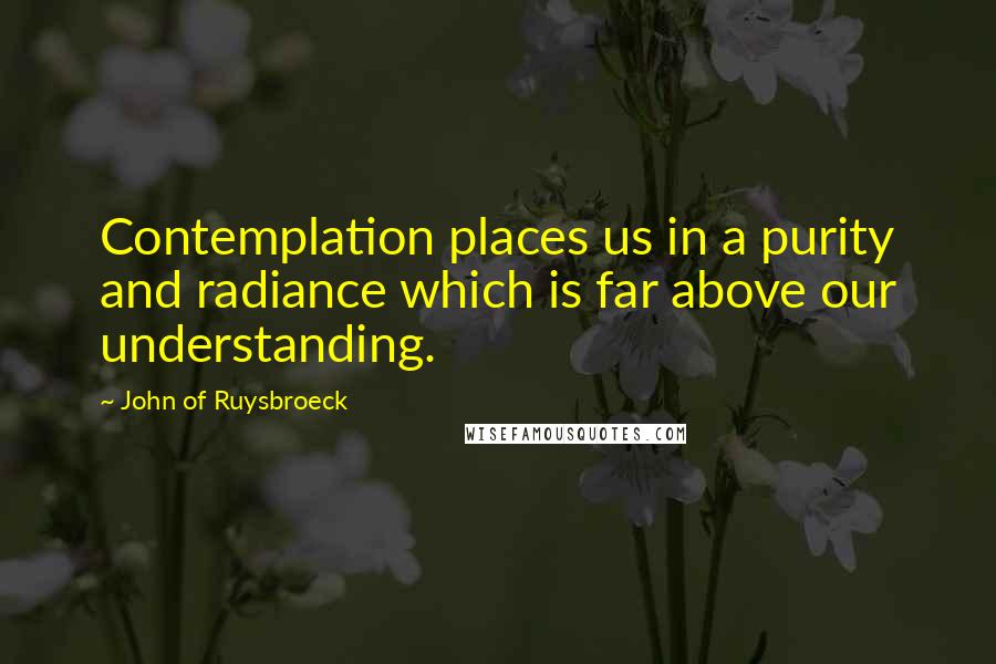 John Of Ruysbroeck Quotes: Contemplation places us in a purity and radiance which is far above our understanding.