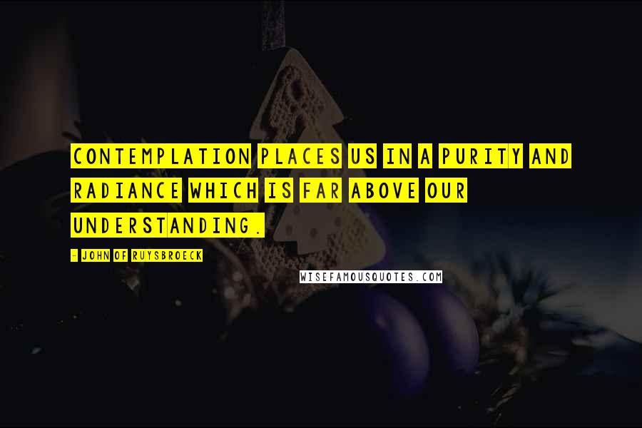 John Of Ruysbroeck Quotes: Contemplation places us in a purity and radiance which is far above our understanding.