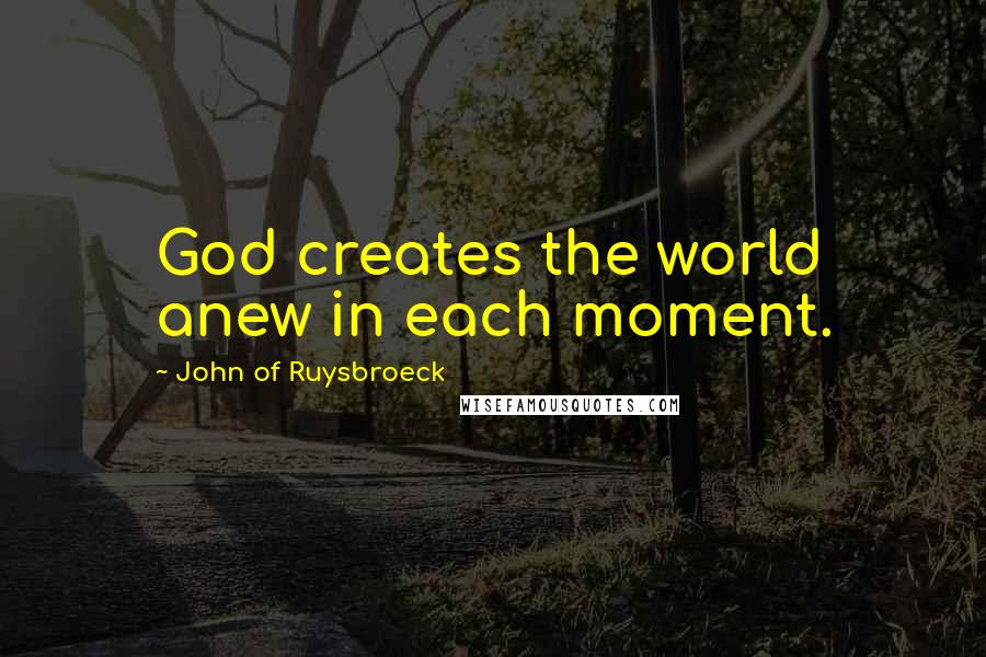 John Of Ruysbroeck Quotes: God creates the world anew in each moment.