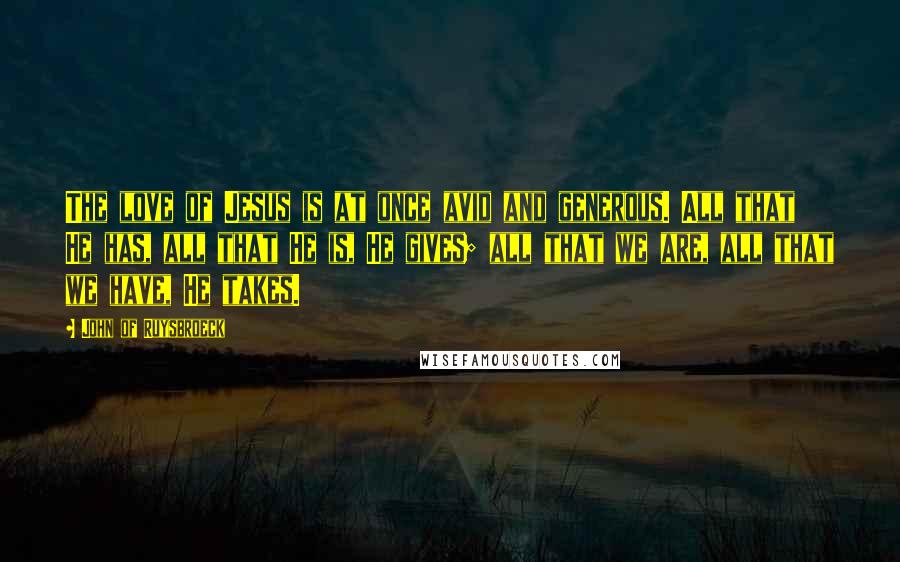 John Of Ruysbroeck Quotes: The love of Jesus is at once avid and generous. All that He has, all that He is, He gives; all that we are, all that we have, He takes.