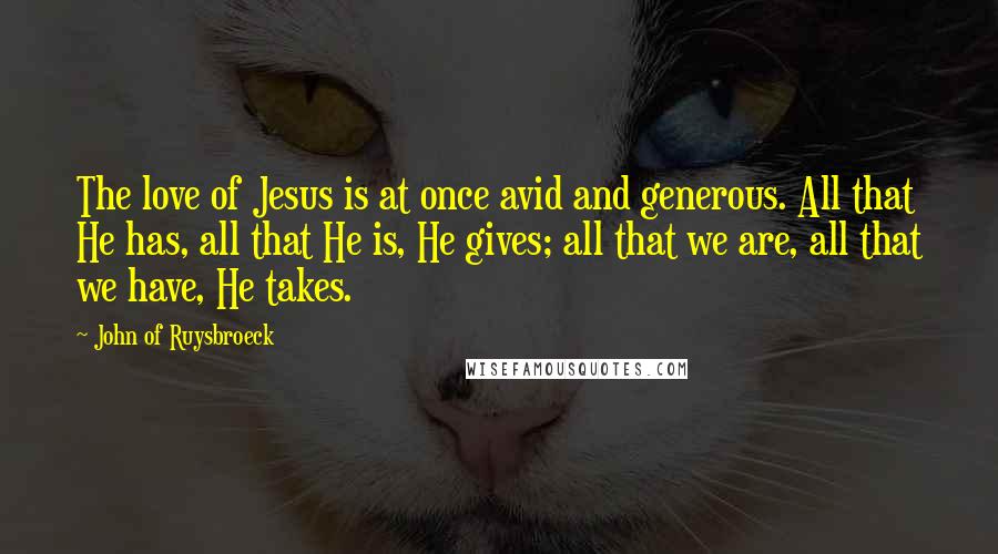 John Of Ruysbroeck Quotes: The love of Jesus is at once avid and generous. All that He has, all that He is, He gives; all that we are, all that we have, He takes.