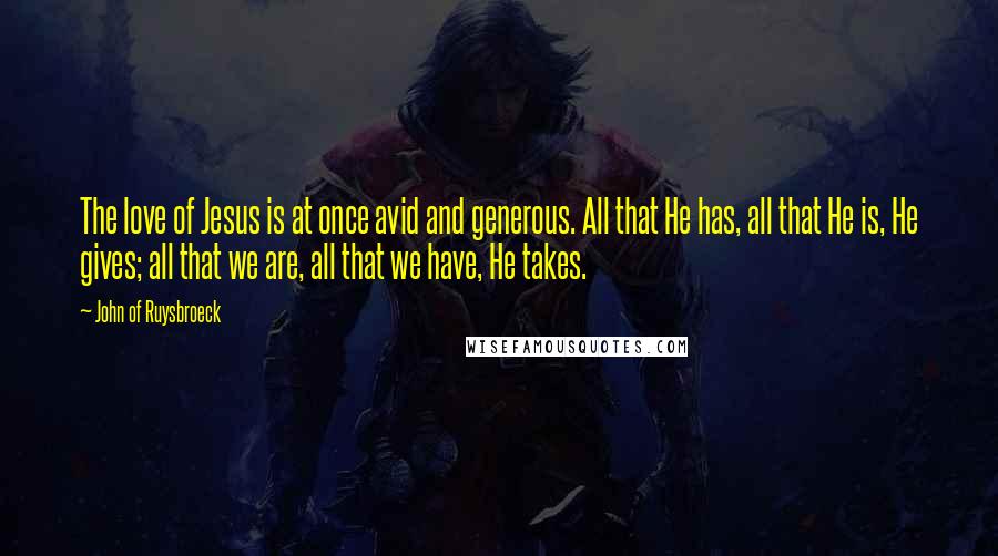 John Of Ruysbroeck Quotes: The love of Jesus is at once avid and generous. All that He has, all that He is, He gives; all that we are, all that we have, He takes.