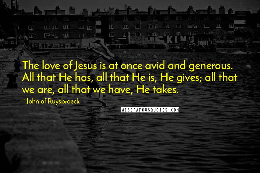 John Of Ruysbroeck Quotes: The love of Jesus is at once avid and generous. All that He has, all that He is, He gives; all that we are, all that we have, He takes.