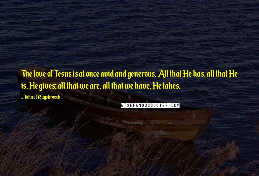 John Of Ruysbroeck Quotes: The love of Jesus is at once avid and generous. All that He has, all that He is, He gives; all that we are, all that we have, He takes.