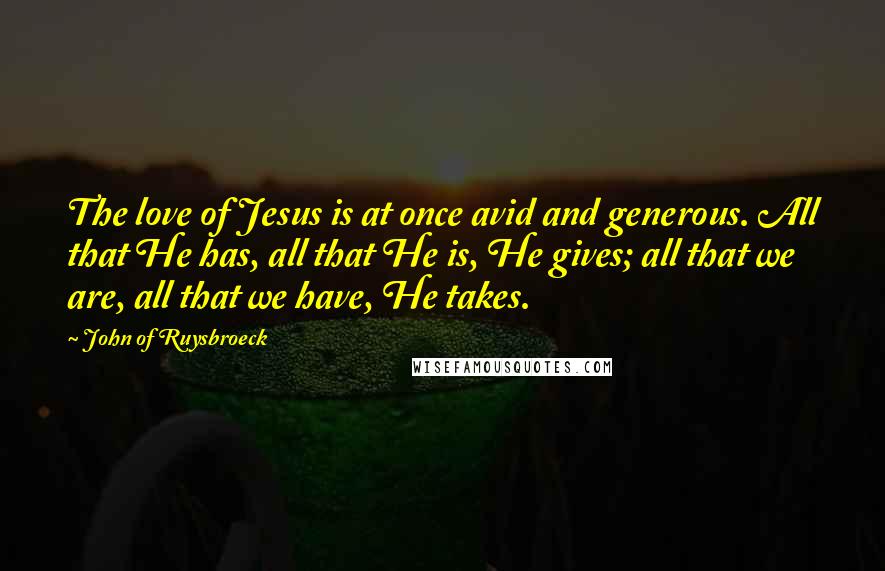 John Of Ruysbroeck Quotes: The love of Jesus is at once avid and generous. All that He has, all that He is, He gives; all that we are, all that we have, He takes.