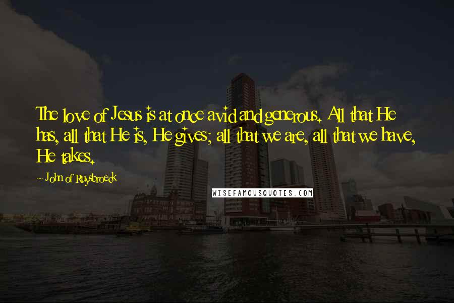John Of Ruysbroeck Quotes: The love of Jesus is at once avid and generous. All that He has, all that He is, He gives; all that we are, all that we have, He takes.