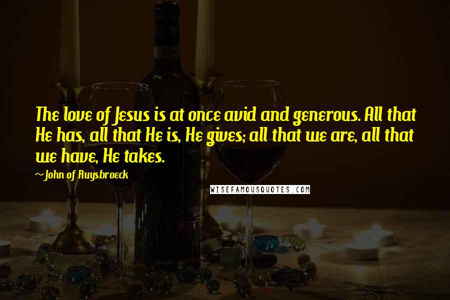 John Of Ruysbroeck Quotes: The love of Jesus is at once avid and generous. All that He has, all that He is, He gives; all that we are, all that we have, He takes.