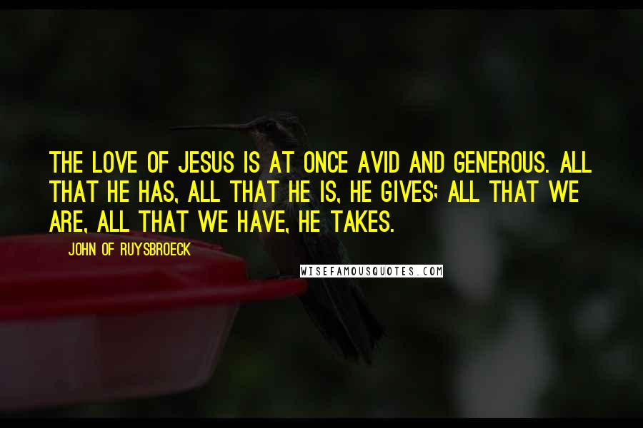 John Of Ruysbroeck Quotes: The love of Jesus is at once avid and generous. All that He has, all that He is, He gives; all that we are, all that we have, He takes.