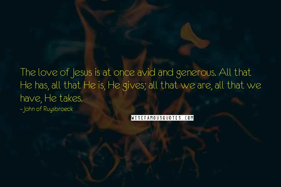 John Of Ruysbroeck Quotes: The love of Jesus is at once avid and generous. All that He has, all that He is, He gives; all that we are, all that we have, He takes.