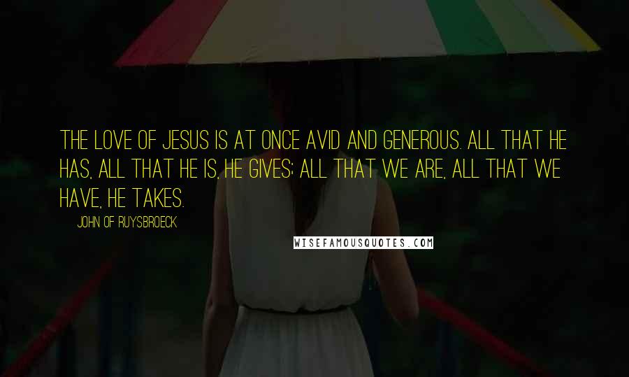 John Of Ruysbroeck Quotes: The love of Jesus is at once avid and generous. All that He has, all that He is, He gives; all that we are, all that we have, He takes.