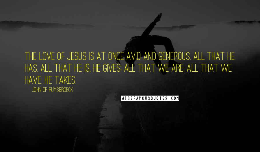 John Of Ruysbroeck Quotes: The love of Jesus is at once avid and generous. All that He has, all that He is, He gives; all that we are, all that we have, He takes.