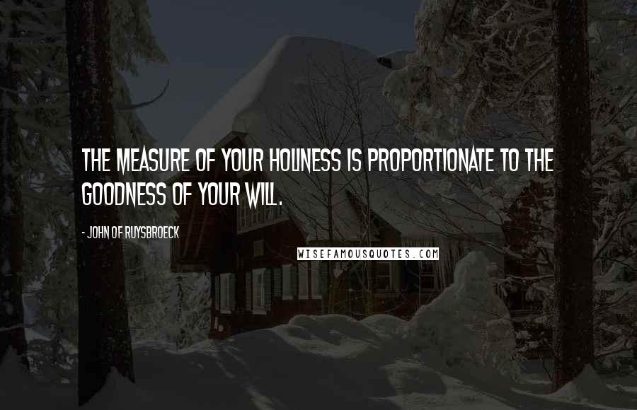 John Of Ruysbroeck Quotes: The measure of your holiness is proportionate to the goodness of your will.