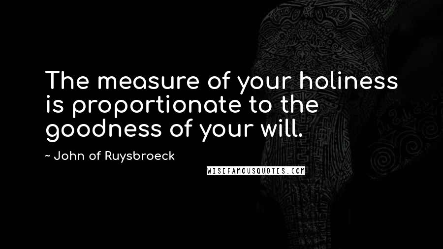 John Of Ruysbroeck Quotes: The measure of your holiness is proportionate to the goodness of your will.