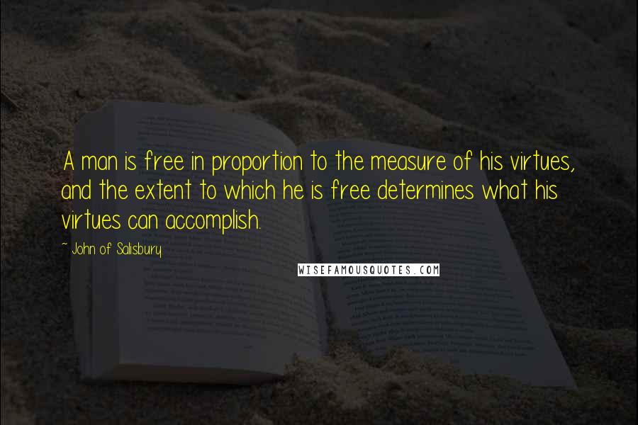 John Of Salisbury Quotes: A man is free in proportion to the measure of his virtues, and the extent to which he is free determines what his virtues can accomplish.