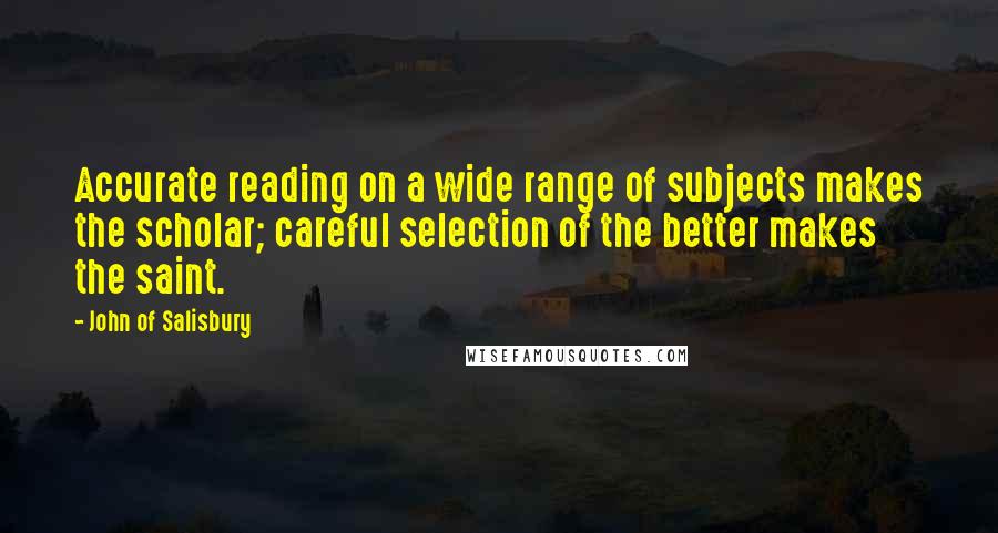 John Of Salisbury Quotes: Accurate reading on a wide range of subjects makes the scholar; careful selection of the better makes the saint.