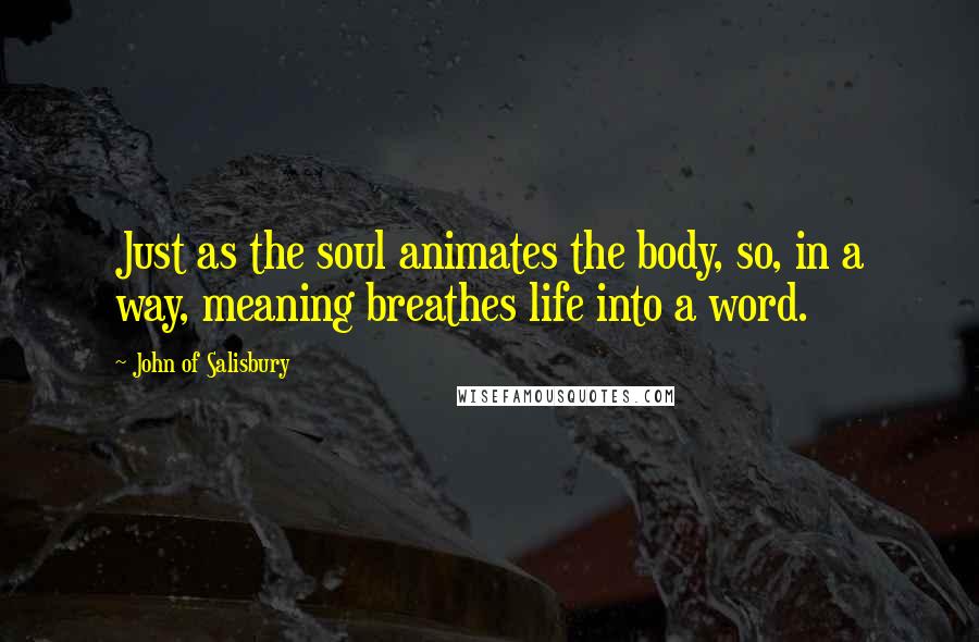 John Of Salisbury Quotes: Just as the soul animates the body, so, in a way, meaning breathes life into a word.