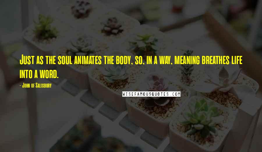 John Of Salisbury Quotes: Just as the soul animates the body, so, in a way, meaning breathes life into a word.