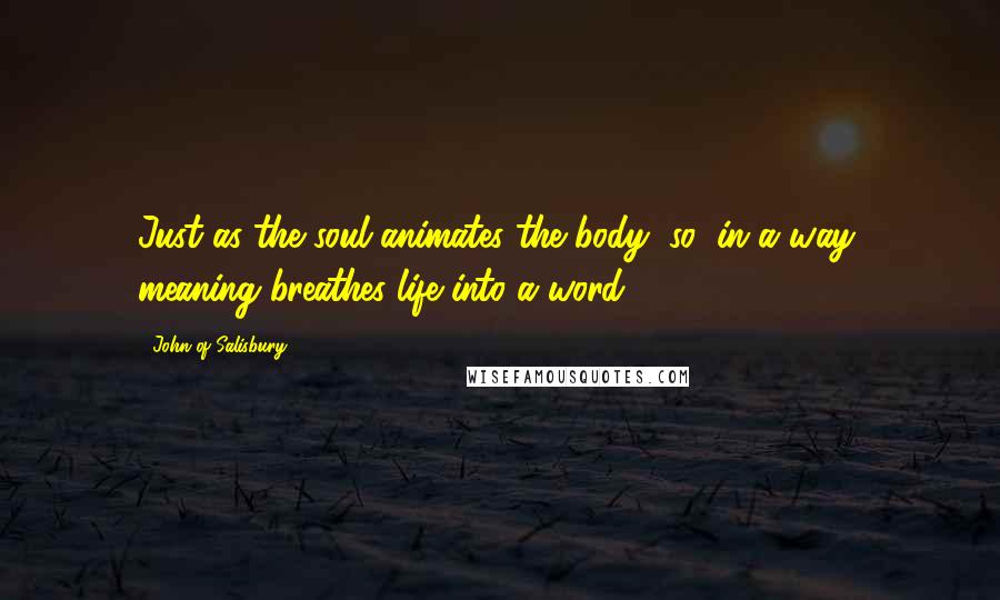John Of Salisbury Quotes: Just as the soul animates the body, so, in a way, meaning breathes life into a word.
