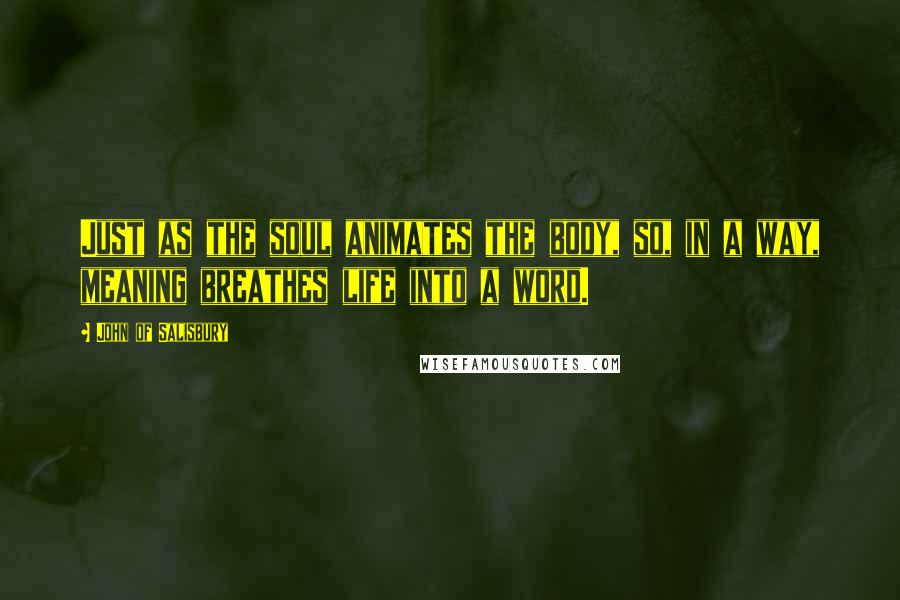 John Of Salisbury Quotes: Just as the soul animates the body, so, in a way, meaning breathes life into a word.