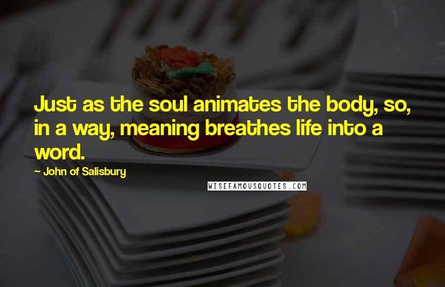 John Of Salisbury Quotes: Just as the soul animates the body, so, in a way, meaning breathes life into a word.