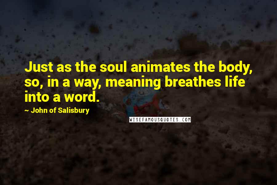 John Of Salisbury Quotes: Just as the soul animates the body, so, in a way, meaning breathes life into a word.