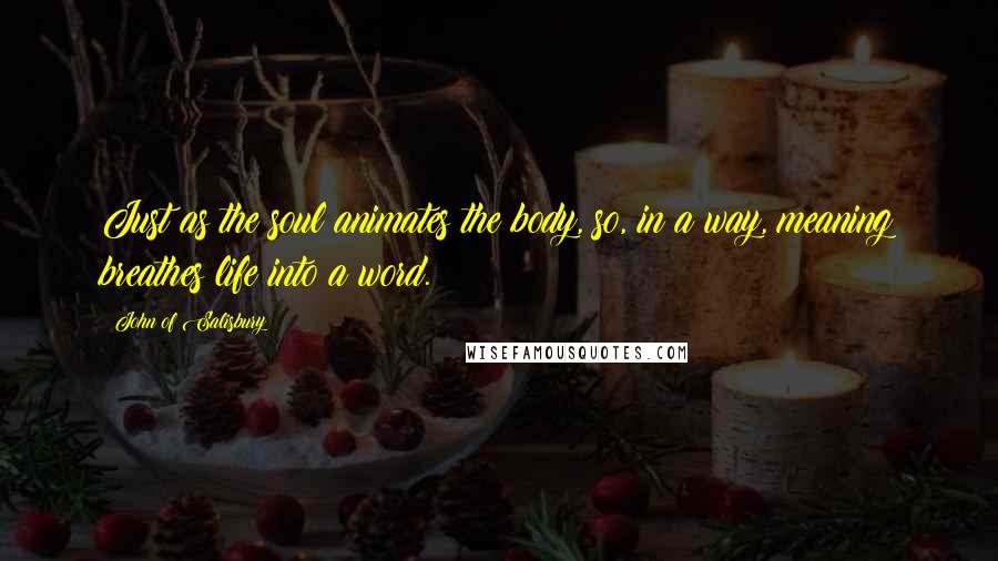 John Of Salisbury Quotes: Just as the soul animates the body, so, in a way, meaning breathes life into a word.