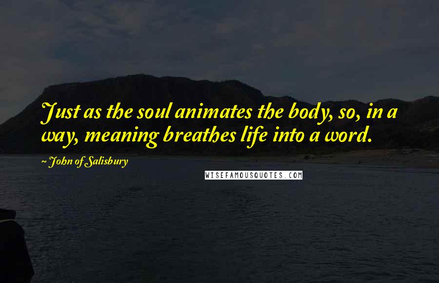 John Of Salisbury Quotes: Just as the soul animates the body, so, in a way, meaning breathes life into a word.