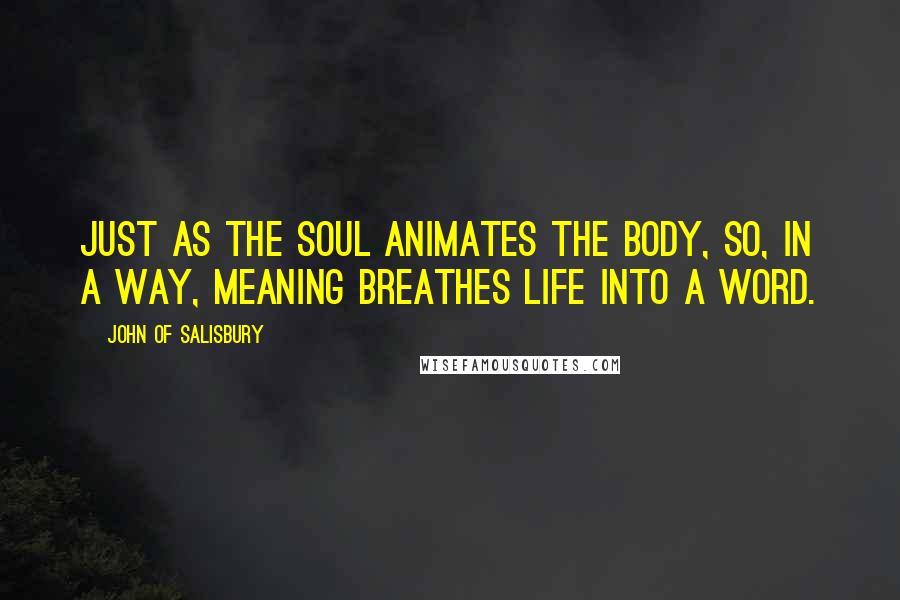 John Of Salisbury Quotes: Just as the soul animates the body, so, in a way, meaning breathes life into a word.