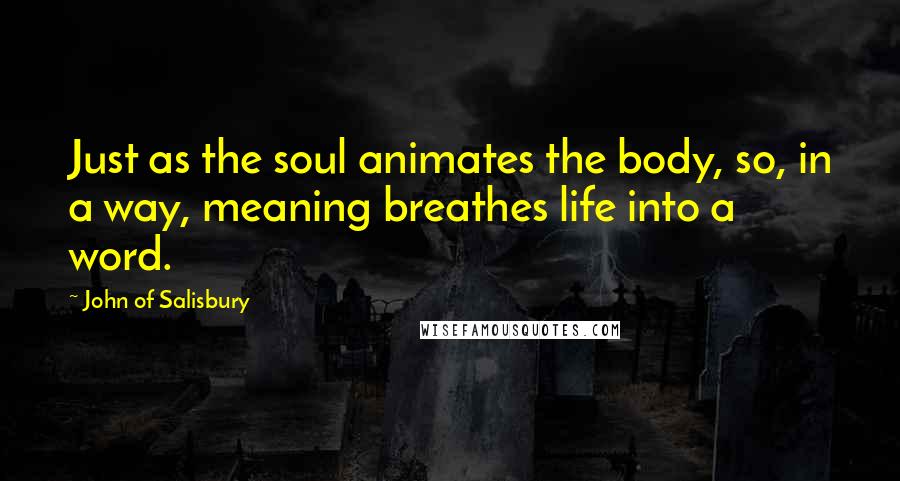 John Of Salisbury Quotes: Just as the soul animates the body, so, in a way, meaning breathes life into a word.