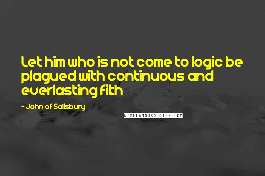 John Of Salisbury Quotes: Let him who is not come to logic be plagued with continuous and everlasting filth